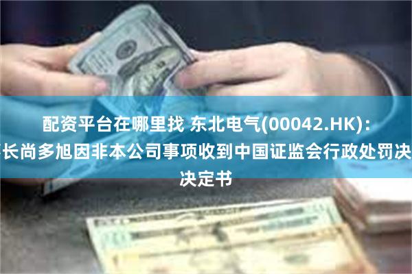配资平台在哪里找 东北电气(00042.HK)：董事长尚多旭因非本公司事项收到中国证监会行政处罚决定书