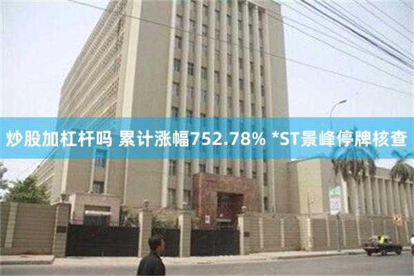 炒股加杠杆吗 累计涨幅752.78% *ST景峰停牌核查