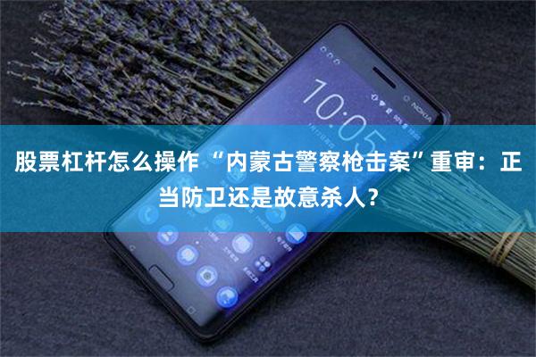 股票杠杆怎么操作 “内蒙古警察枪击案”重审：正当防卫还是故意杀人？