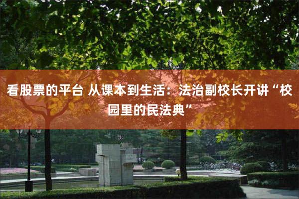 看股票的平台 从课本到生活：法治副校长开讲“校园里的民法典”