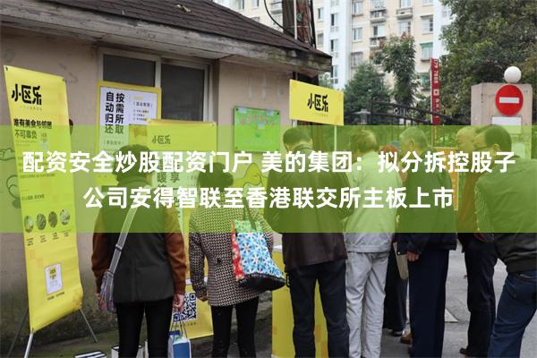 配资安全炒股配资门户 美的集团：拟分拆控股子公司安得智联至香港联交所主板上市
