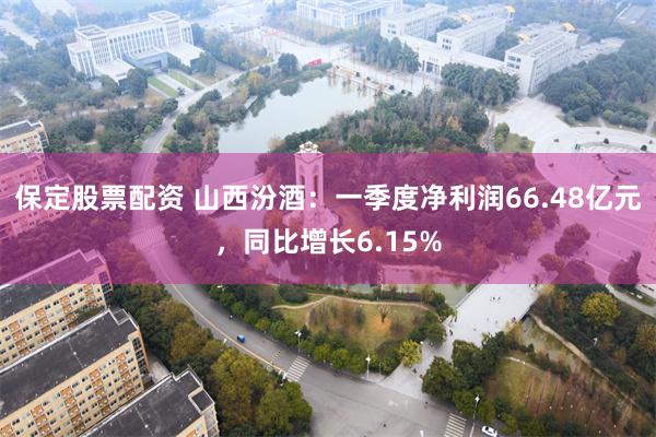 保定股票配资 山西汾酒：一季度净利润66.48亿元，同比增长6.15%