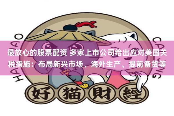 最放心的股票配资 多家上市公司给出应对美国关税措施：布局新兴市场、海外生产、提前备货等