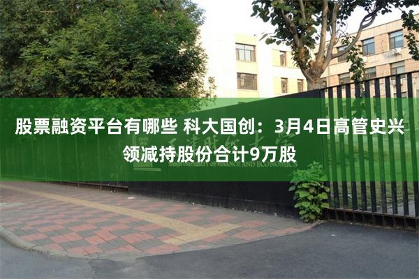 股票融资平台有哪些 科大国创：3月4日高管史兴领减持股份合计9万股