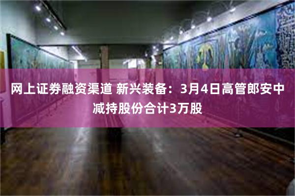 网上证劵融资渠道 新兴装备：3月4日高管郎安中减持股份合计3万股