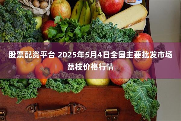 股票配资平台 2025年5月4日全国主要批发市场荔枝价格行情