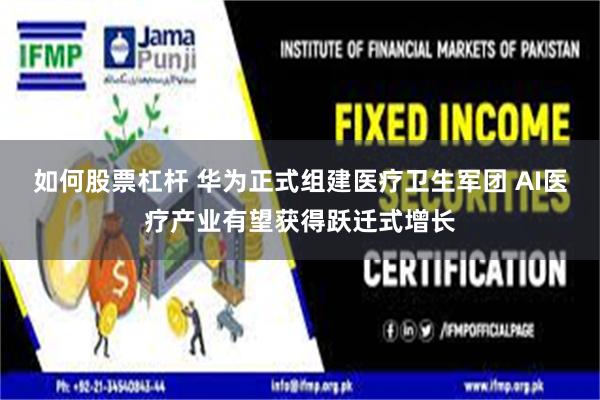 如何股票杠杆 华为正式组建医疗卫生军团 AI医疗产业有望获得跃迁式增长