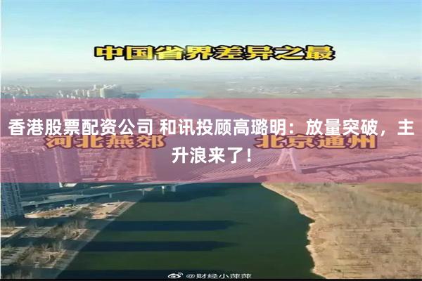 香港股票配资公司 和讯投顾高璐明：放量突破，主升浪来了！