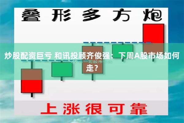 炒股配资巨亏 和讯投顾齐俊强：下周A股市场如何走？