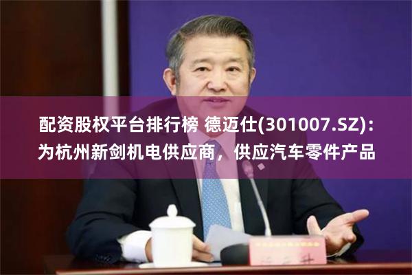配资股权平台排行榜 德迈仕(301007.SZ)：为杭州新剑机电供应商，供应汽车零件产品