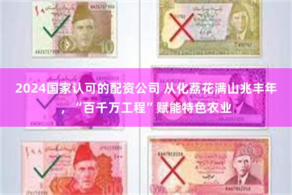 2024国家认可的配资公司 从化荔花满山兆丰年，“百千万工程”赋能特色农业