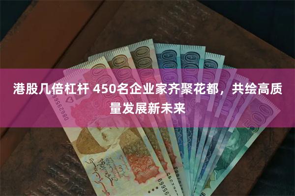 港股几倍杠杆 450名企业家齐聚花都，共绘高质量发展新未来