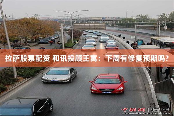 拉萨股票配资 和讯投顾王寓：下周有修复预期吗?