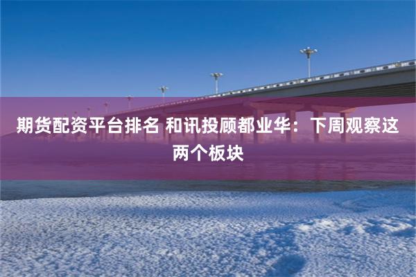 期货配资平台排名 和讯投顾都业华：下周观察这两个板块
