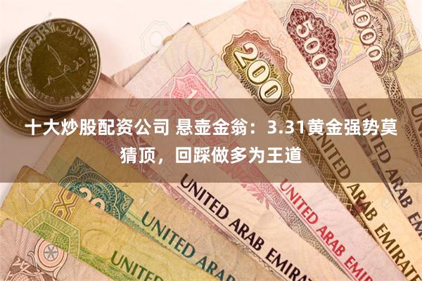 十大炒股配资公司 悬壶金翁：3.31黄金强势莫猜顶，回踩做多为王道