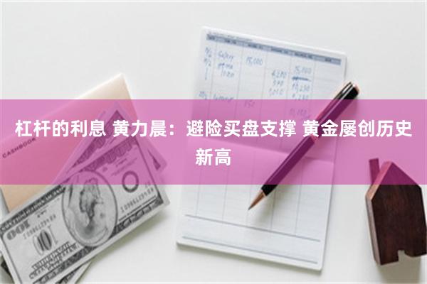 杠杆的利息 黄力晨：避险买盘支撑 黄金屡创历史新高