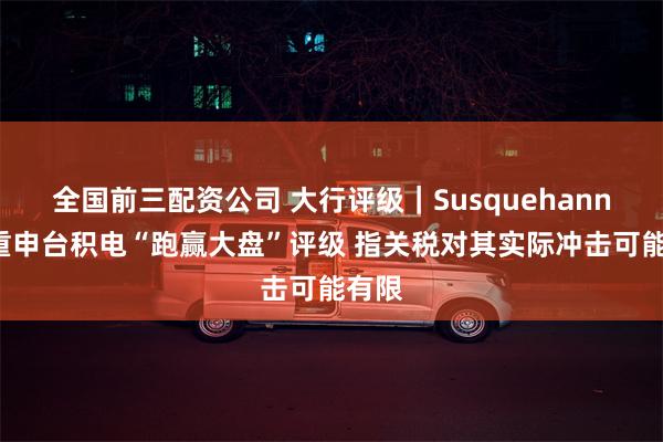 全国前三配资公司 大行评级｜Susquehanna：重申台积电“跑赢大盘”评级 指关税对其实际冲击可能有限