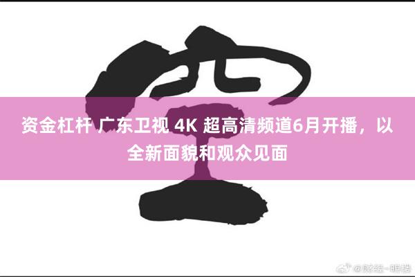 资金杠杆 广东卫视 4K 超高清频道6月开播，以全新面貌和观众见面