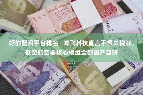 好的配资平台排名   峰飞科技直言不惧关税战，低空航空器核心模组全部国产自研
