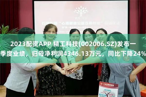 2023配资APP 精工科技(002006.SZ)发布一季度业绩，归母净利润4346.13万元，同比下降24%