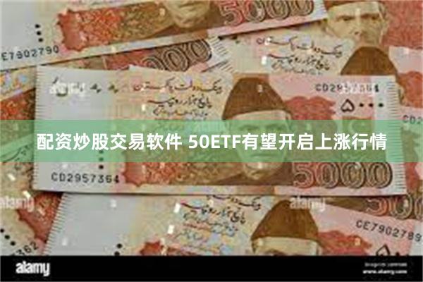 配资炒股交易软件 50ETF有望开启上涨行情
