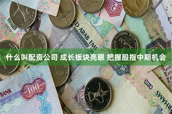 什么叫配资公司 成长板块亮眼 把握股指中期机会