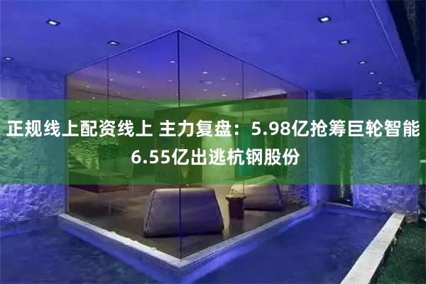 正规线上配资线上 主力复盘：5.98亿抢筹巨轮智能 6.55亿出逃杭钢股份