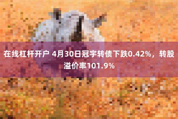 在线杠杆开户 4月30日冠宇转债下跌0.42%，转股溢价率101.9%