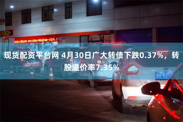现货配资平台网 4月30日广大转债下跌0.37%，转股溢价率7.35%