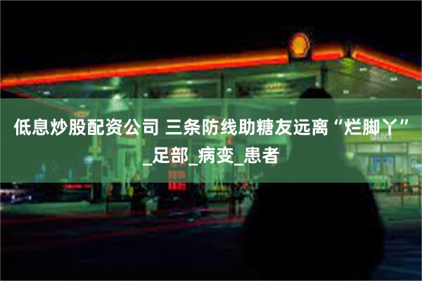低息炒股配资公司 三条防线助糖友远离“烂脚丫”_足部_病变_患者