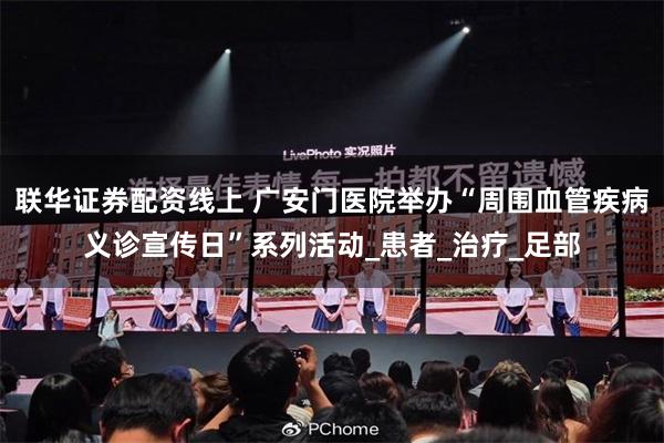 联华证券配资线上 广安门医院举办“周围血管疾病义诊宣传日”系列活动_患者_治疗_足部