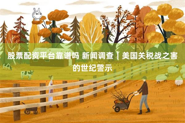 股票配资平台靠谱吗 新闻调查｜美国关税战之害的世纪警示
