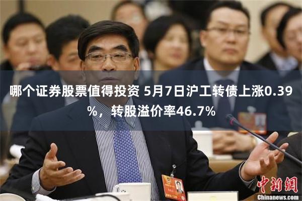 哪个证券股票值得投资 5月7日沪工转债上涨0.39%，转股溢价率46.7%