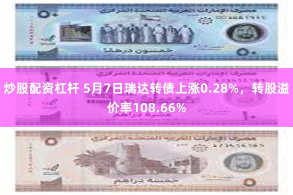 炒股配资杠杆 5月7日瑞达转债上涨0.28%，转股溢价率108.66%