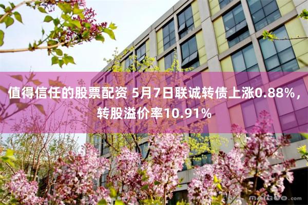 值得信任的股票配资 5月7日联诚转债上涨0.88%，转股溢价率10.91%
