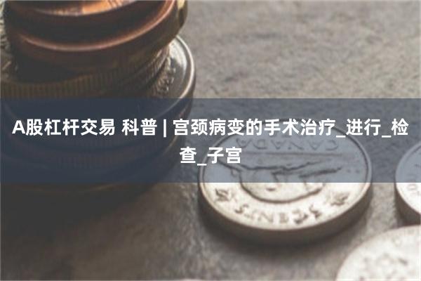 A股杠杆交易 科普 | 宫颈病变的手术治疗_进行_检查_子宫