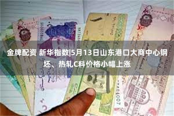 金牌配资 新华指数|5月13日山东港口大商中心钢坯、热轧C料价格小幅上涨