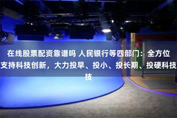 在线股票配资靠谱吗 人民银行等四部门：全方位支持科技创新，大力投早、投小、投长期、投硬科技