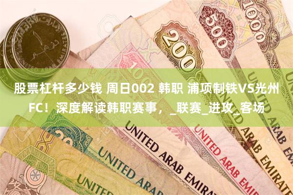 股票杠杆多少钱 周日002 韩职 浦项制铁VS光州FC！深度解读韩职赛事，_联赛_进攻_客场