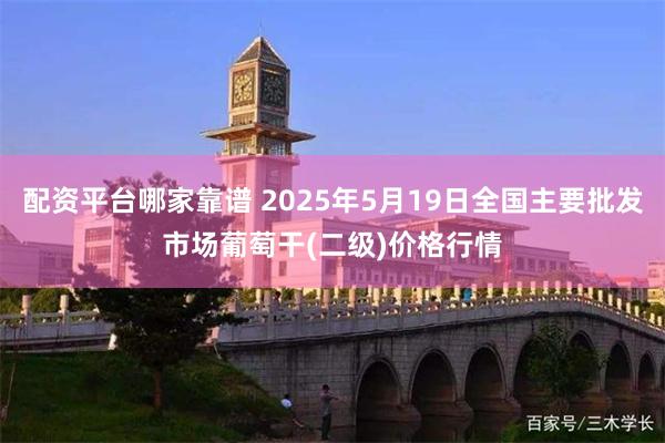 配资平台哪家靠谱 2025年5月19日全国主要批发市场葡萄干(二级)价格行情