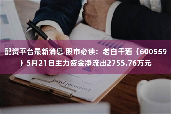 配资平台最新消息 股市必读：老白干酒（600559）5月21日主力资金净流出2755.76万元