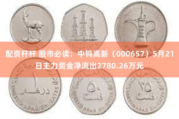 配资杆杆 股市必读：中钨高新（000657）5月21日主力资金净流出2780.26万元