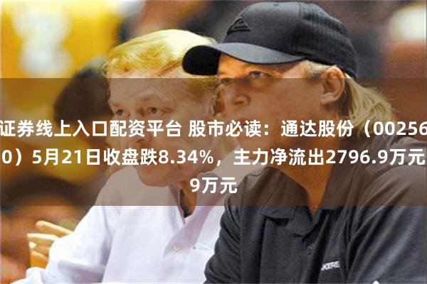证券线上入口配资平台 股市必读：通达股份（002560）5月21日收盘跌8.34%，主力净流出2796.9万元