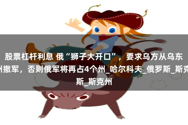 股票杠杆利息 俄“狮子大开口”，要求乌方从乌东4州撤军，否则俄军将再占4个州_哈尔科夫_俄罗斯_斯克州