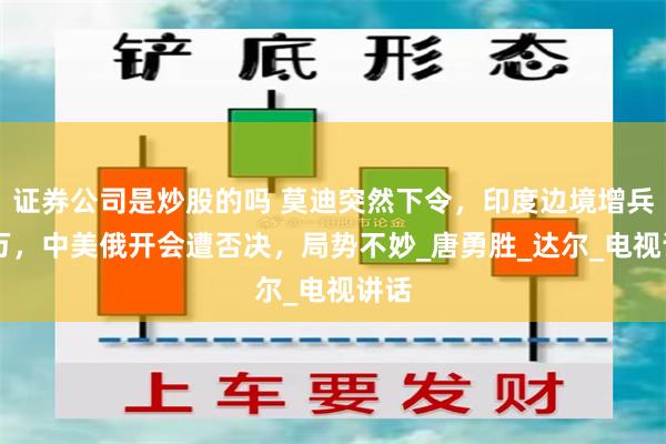 证券公司是炒股的吗 莫迪突然下令，印度边境增兵50万，中美俄开会遭否决，局势不妙_唐勇胜_达尔_电视讲话