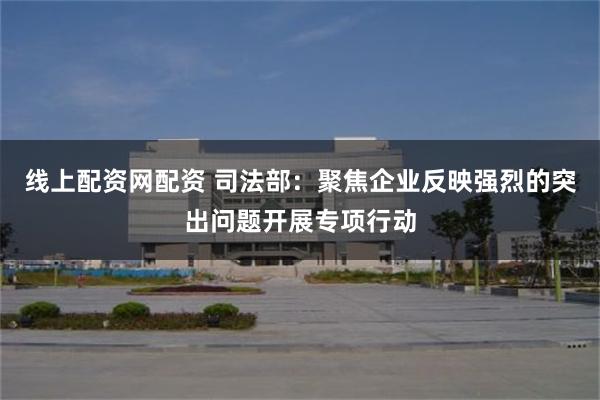 线上配资网配资 司法部：聚焦企业反映强烈的突出问题开展专项行动