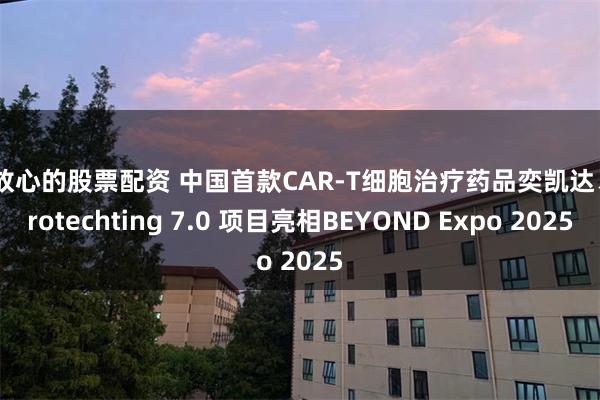 最放心的股票配资 中国首款CAR-T细胞治疗药品奕凯达、Protechting 7.0 项目亮相BEYOND Expo 2025