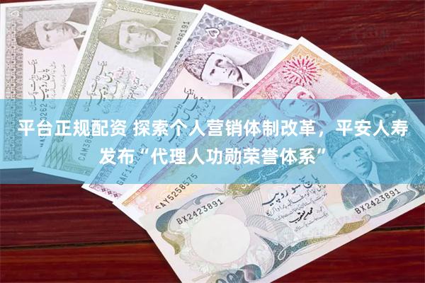 平台正规配资 探索个人营销体制改革，平安人寿发布“代理人功勋荣誉体系”