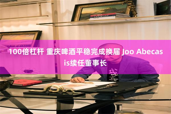 100倍杠杆 重庆啤酒平稳完成换届 Joo Abecasis续任董事长