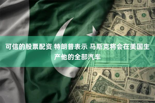 可信的股票配资 特朗普表示 马斯克将会在美国生产他的全部汽车